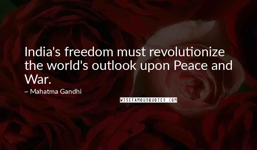 Mahatma Gandhi Quotes: India's freedom must revolutionize the world's outlook upon Peace and War.