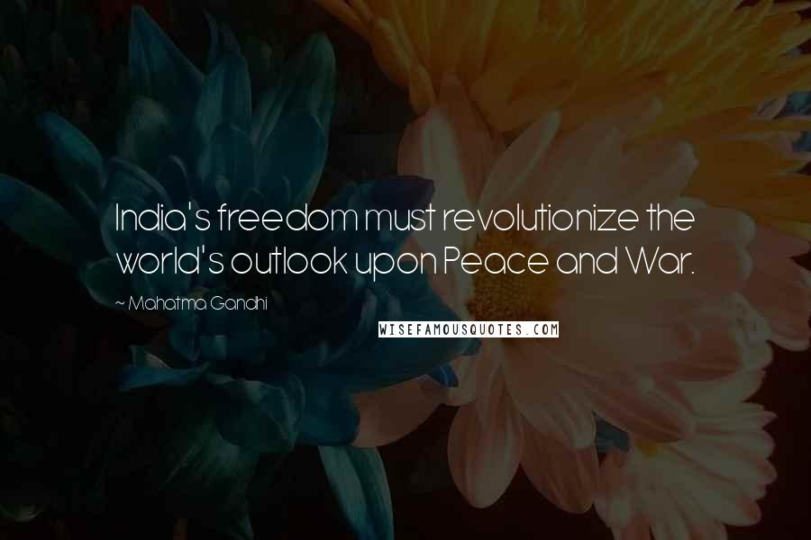 Mahatma Gandhi Quotes: India's freedom must revolutionize the world's outlook upon Peace and War.