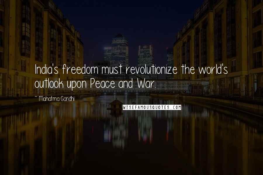 Mahatma Gandhi Quotes: India's freedom must revolutionize the world's outlook upon Peace and War.