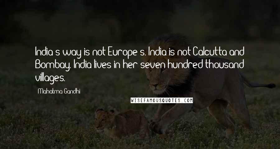 Mahatma Gandhi Quotes: India's way is not Europe's. India is not Calcutta and Bombay. India lives in her seven hundred thousand villages.