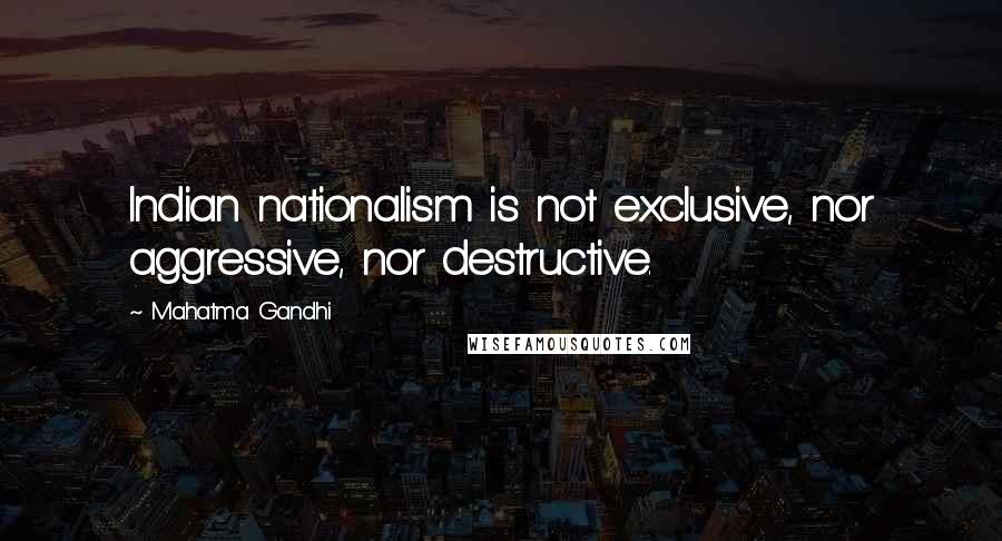 Mahatma Gandhi Quotes: Indian nationalism is not exclusive, nor aggressive, nor destructive.