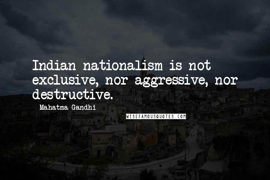 Mahatma Gandhi Quotes: Indian nationalism is not exclusive, nor aggressive, nor destructive.