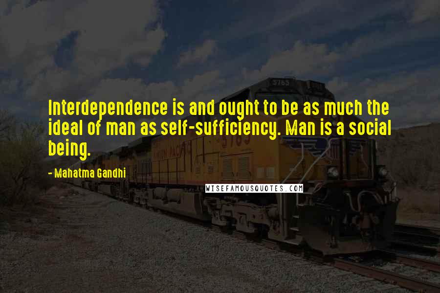 Mahatma Gandhi Quotes: Interdependence is and ought to be as much the ideal of man as self-sufficiency. Man is a social being.