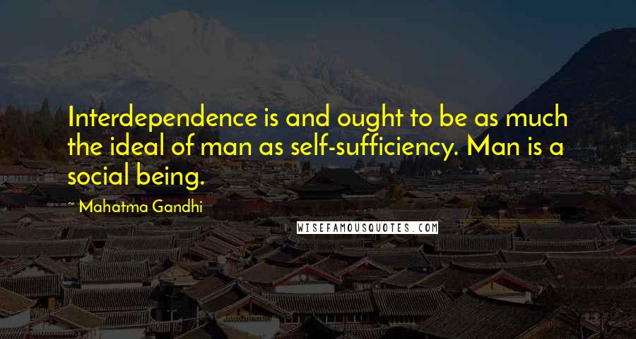 Mahatma Gandhi Quotes: Interdependence is and ought to be as much the ideal of man as self-sufficiency. Man is a social being.