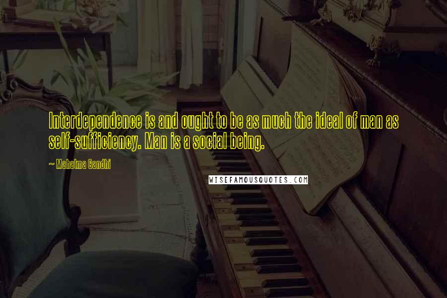 Mahatma Gandhi Quotes: Interdependence is and ought to be as much the ideal of man as self-sufficiency. Man is a social being.