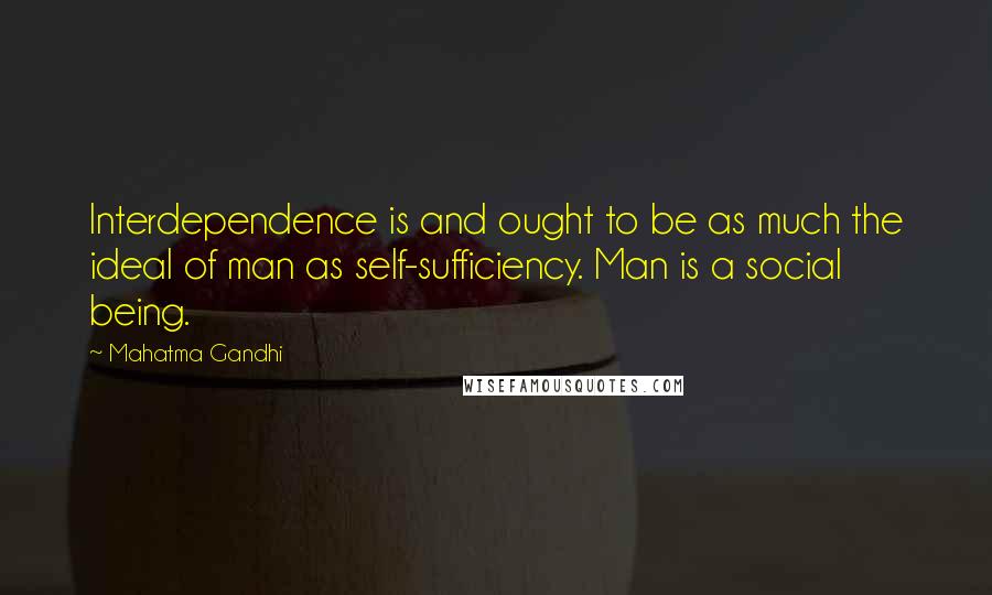 Mahatma Gandhi Quotes: Interdependence is and ought to be as much the ideal of man as self-sufficiency. Man is a social being.