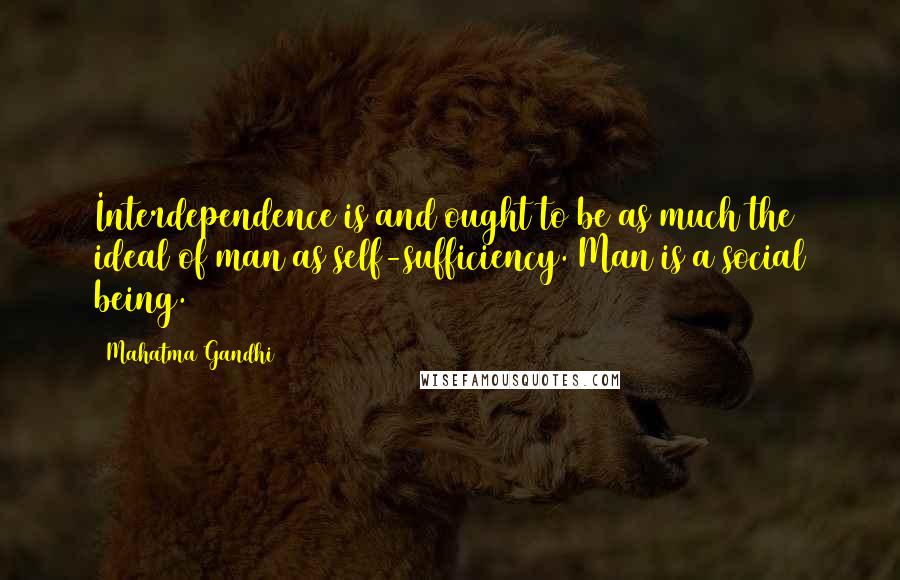 Mahatma Gandhi Quotes: Interdependence is and ought to be as much the ideal of man as self-sufficiency. Man is a social being.