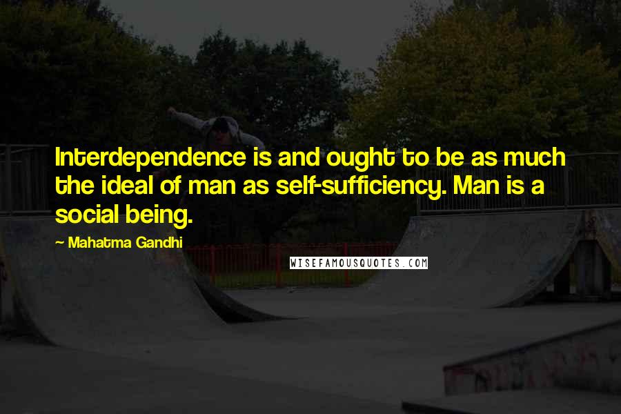 Mahatma Gandhi Quotes: Interdependence is and ought to be as much the ideal of man as self-sufficiency. Man is a social being.