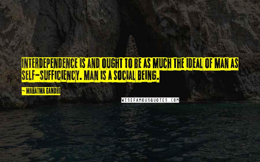 Mahatma Gandhi Quotes: Interdependence is and ought to be as much the ideal of man as self-sufficiency. Man is a social being.