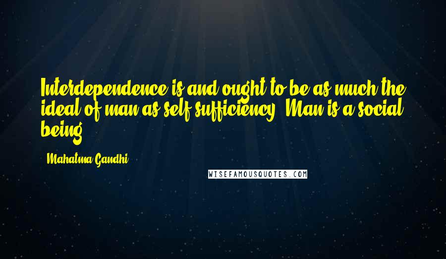 Mahatma Gandhi Quotes: Interdependence is and ought to be as much the ideal of man as self-sufficiency. Man is a social being.