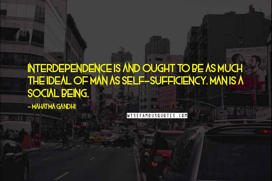Mahatma Gandhi Quotes: Interdependence is and ought to be as much the ideal of man as self-sufficiency. Man is a social being.