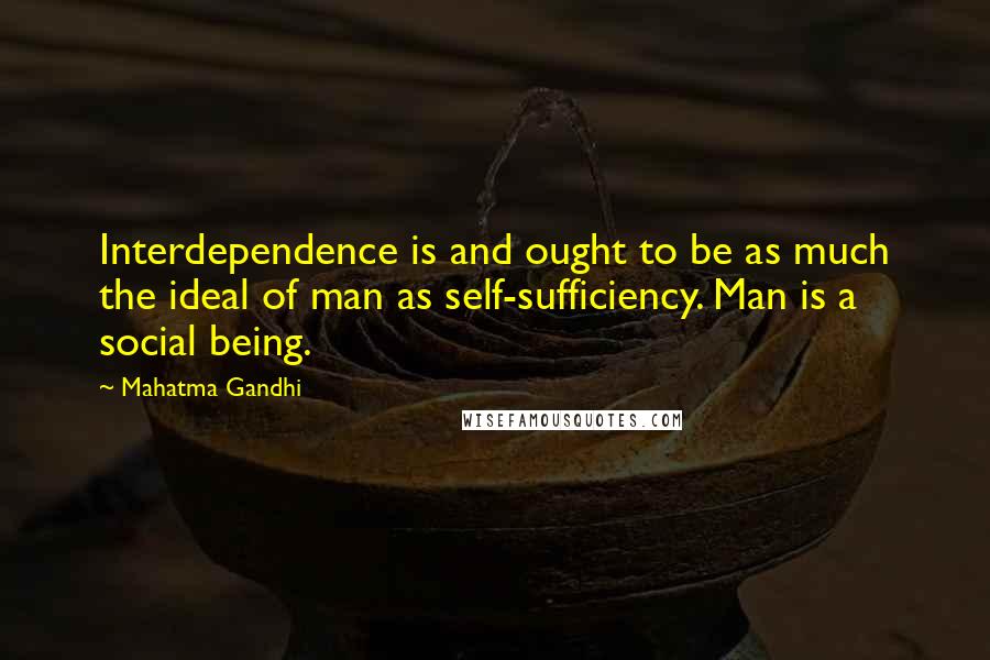 Mahatma Gandhi Quotes: Interdependence is and ought to be as much the ideal of man as self-sufficiency. Man is a social being.