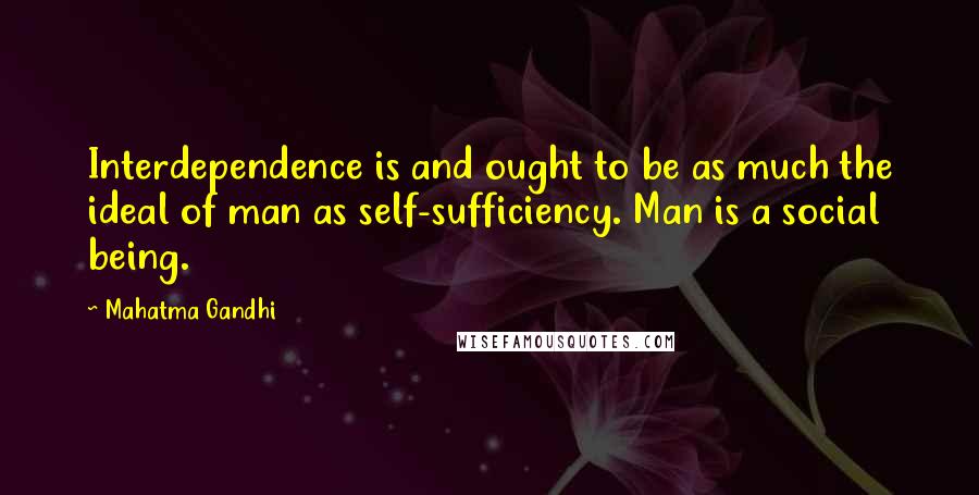 Mahatma Gandhi Quotes: Interdependence is and ought to be as much the ideal of man as self-sufficiency. Man is a social being.