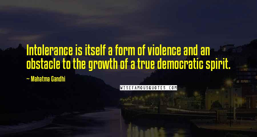Mahatma Gandhi Quotes: Intolerance is itself a form of violence and an obstacle to the growth of a true democratic spirit.