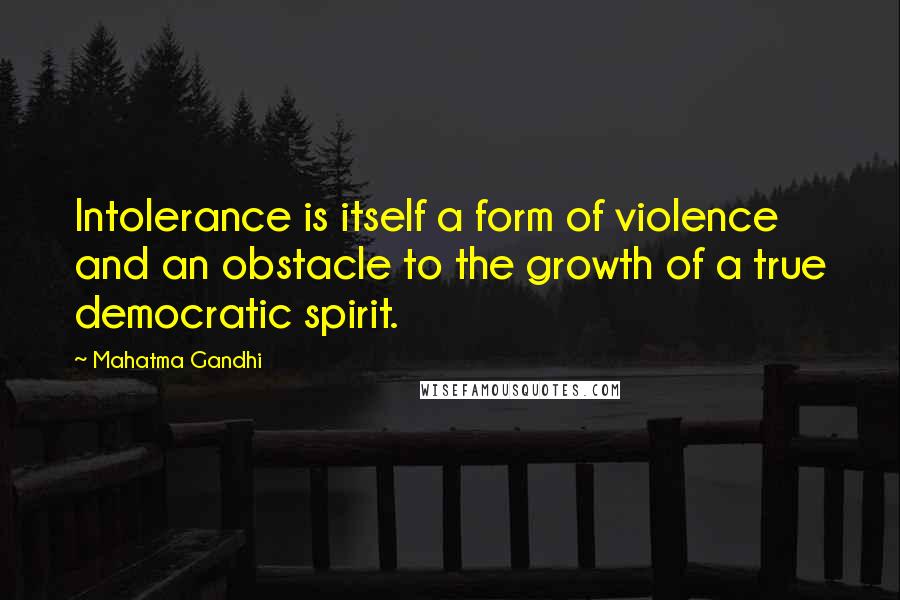 Mahatma Gandhi Quotes: Intolerance is itself a form of violence and an obstacle to the growth of a true democratic spirit.