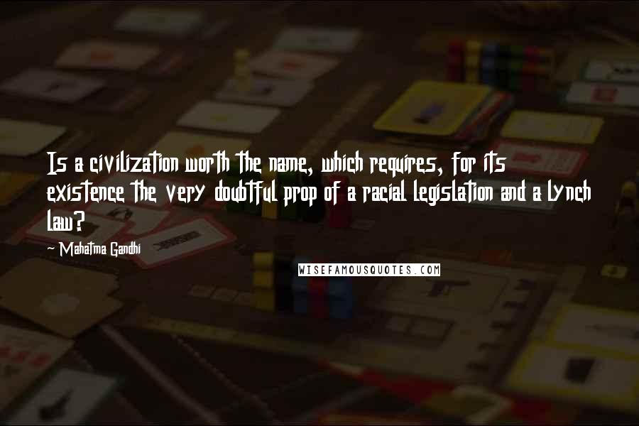 Mahatma Gandhi Quotes: Is a civilization worth the name, which requires, for its existence the very doubtful prop of a racial legislation and a lynch law?