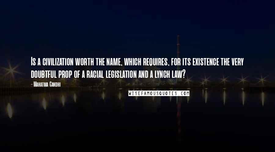 Mahatma Gandhi Quotes: Is a civilization worth the name, which requires, for its existence the very doubtful prop of a racial legislation and a lynch law?