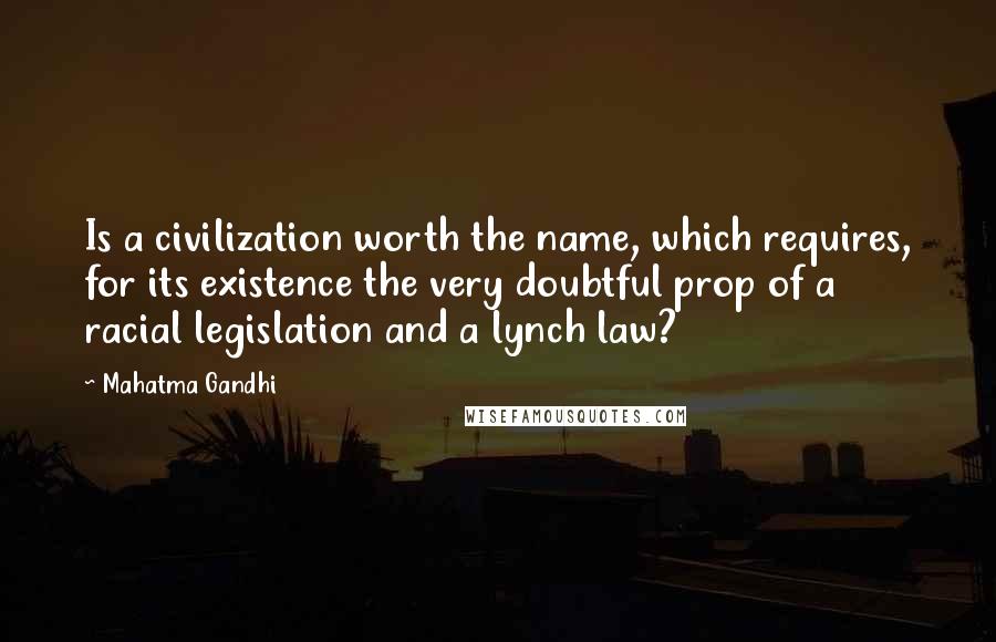 Mahatma Gandhi Quotes: Is a civilization worth the name, which requires, for its existence the very doubtful prop of a racial legislation and a lynch law?