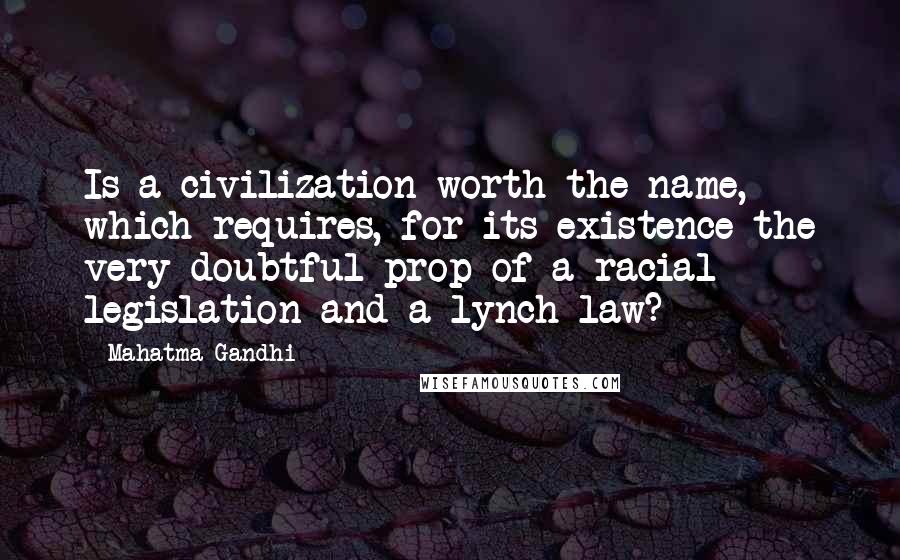 Mahatma Gandhi Quotes: Is a civilization worth the name, which requires, for its existence the very doubtful prop of a racial legislation and a lynch law?