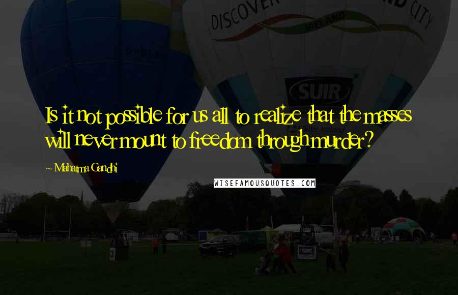 Mahatma Gandhi Quotes: Is it not possible for us all to realize that the masses will never mount to freedom through murder?