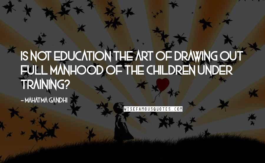 Mahatma Gandhi Quotes: Is not education the art of drawing out full manhood of the children under training?