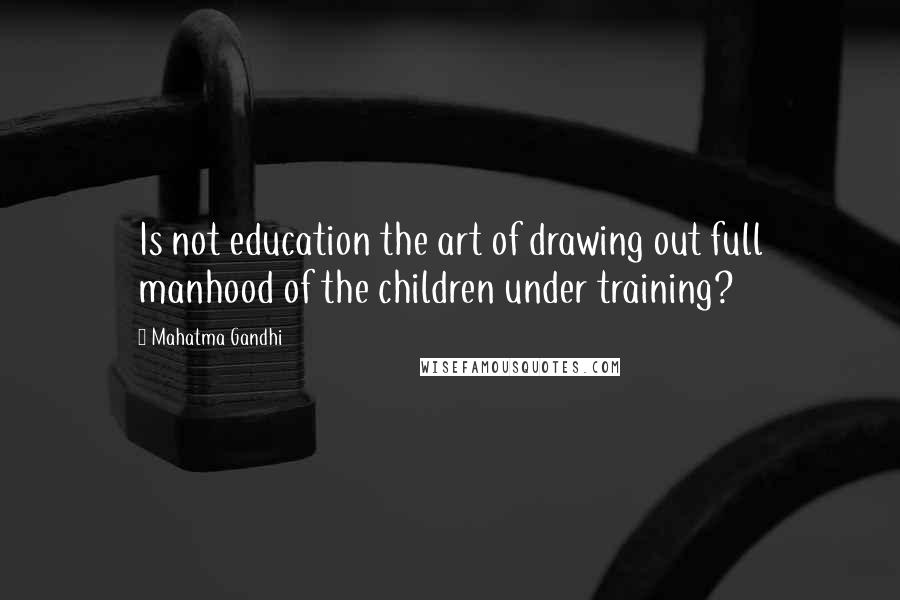 Mahatma Gandhi Quotes: Is not education the art of drawing out full manhood of the children under training?