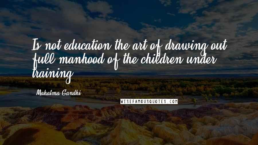 Mahatma Gandhi Quotes: Is not education the art of drawing out full manhood of the children under training?