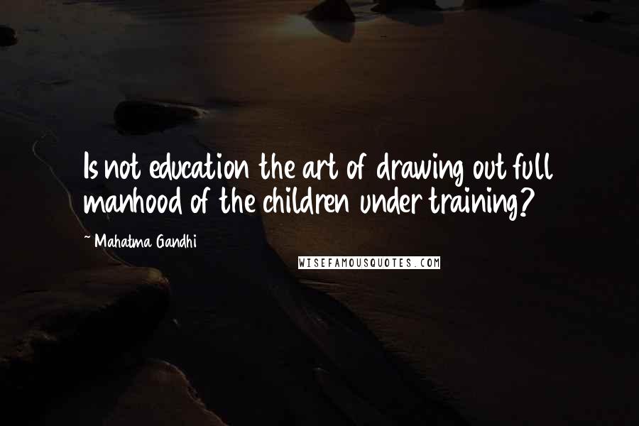 Mahatma Gandhi Quotes: Is not education the art of drawing out full manhood of the children under training?