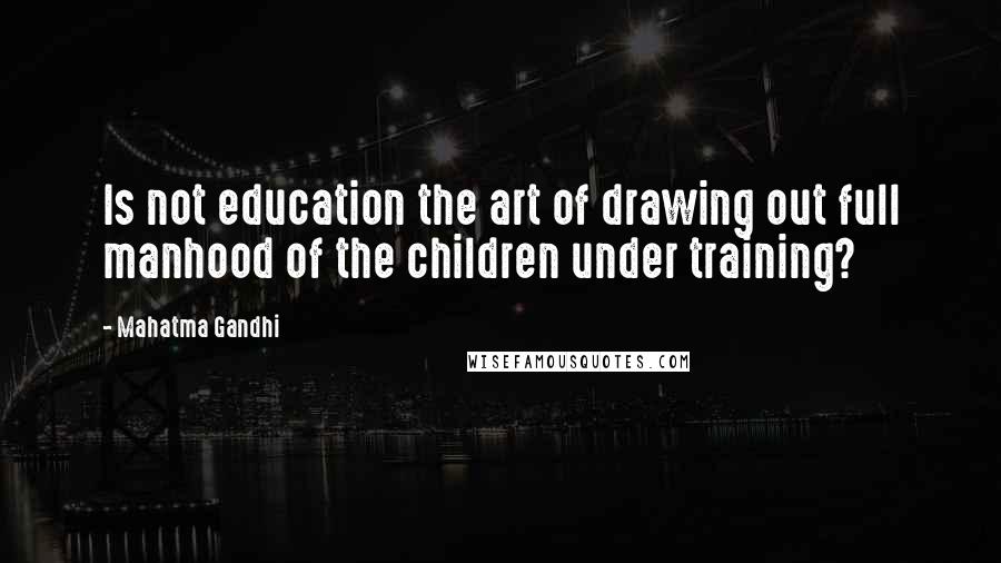 Mahatma Gandhi Quotes: Is not education the art of drawing out full manhood of the children under training?