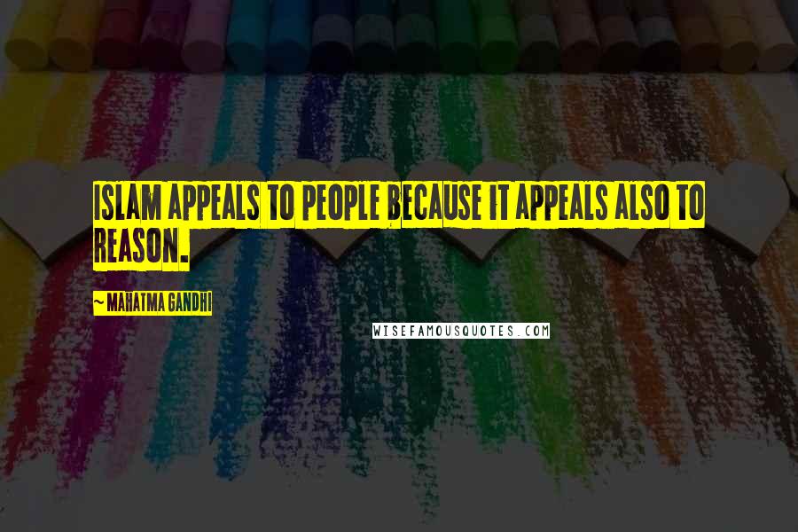 Mahatma Gandhi Quotes: Islam appeals to people because it appeals also to reason.