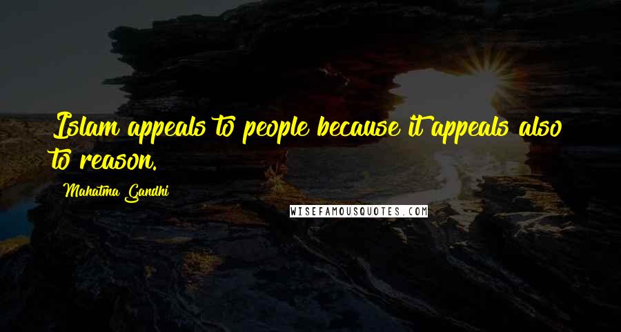 Mahatma Gandhi Quotes: Islam appeals to people because it appeals also to reason.