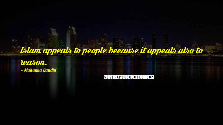 Mahatma Gandhi Quotes: Islam appeals to people because it appeals also to reason.