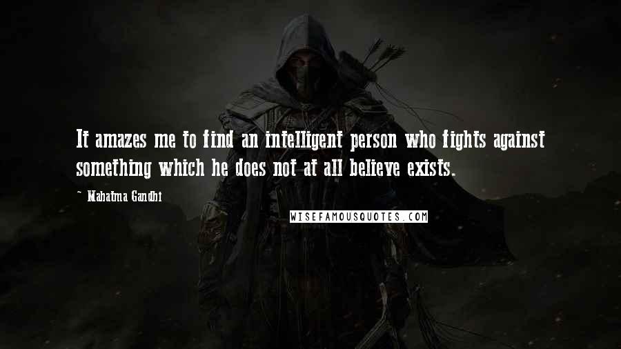 Mahatma Gandhi Quotes: It amazes me to find an intelligent person who fights against something which he does not at all believe exists.