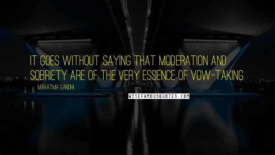 Mahatma Gandhi Quotes: It goes without saying that moderation and sobriety are of the very essence of vow-taking.