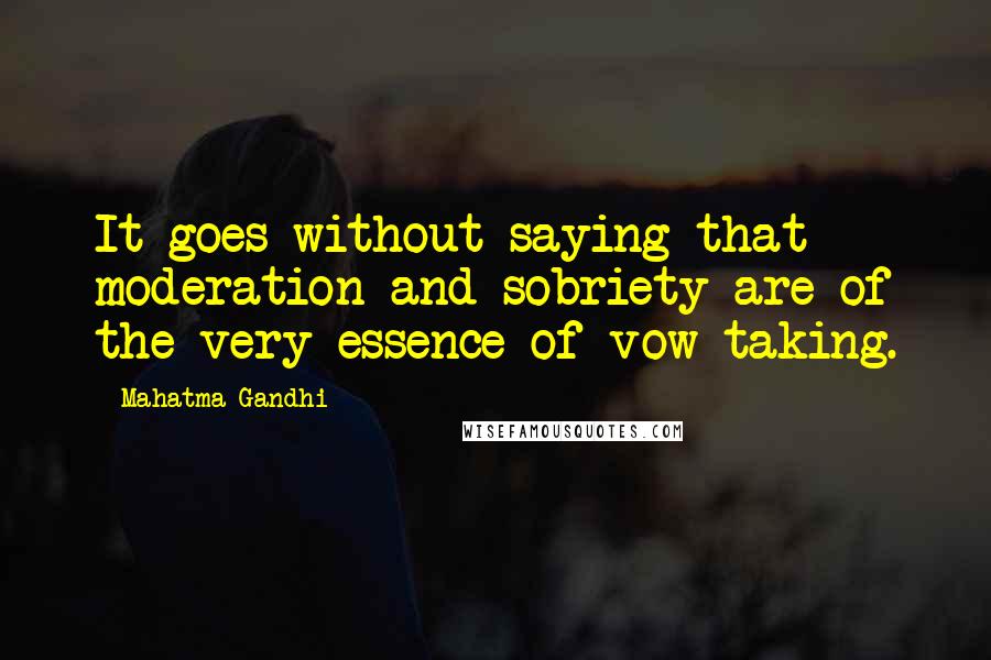 Mahatma Gandhi Quotes: It goes without saying that moderation and sobriety are of the very essence of vow-taking.