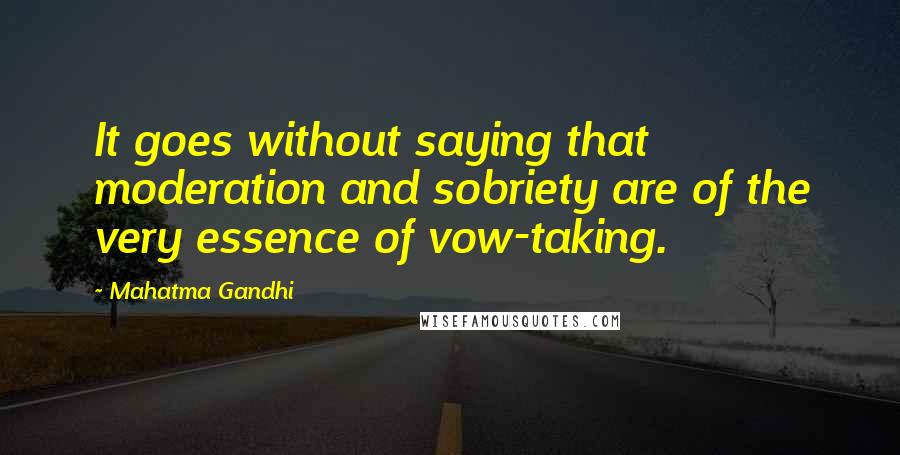 Mahatma Gandhi Quotes: It goes without saying that moderation and sobriety are of the very essence of vow-taking.