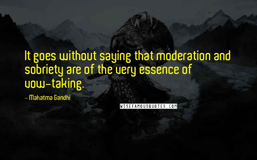 Mahatma Gandhi Quotes: It goes without saying that moderation and sobriety are of the very essence of vow-taking.