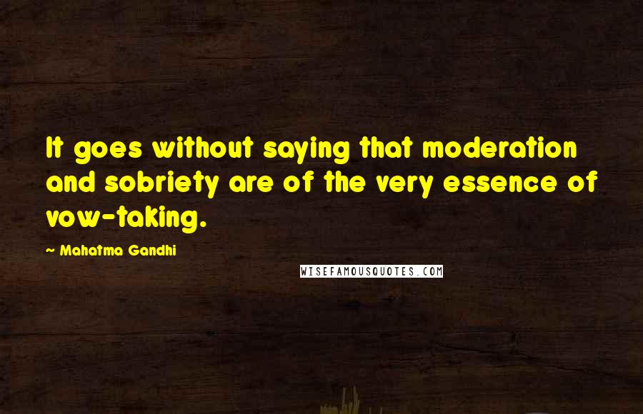 Mahatma Gandhi Quotes: It goes without saying that moderation and sobriety are of the very essence of vow-taking.