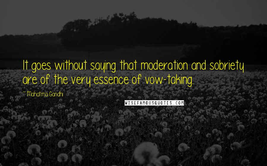 Mahatma Gandhi Quotes: It goes without saying that moderation and sobriety are of the very essence of vow-taking.