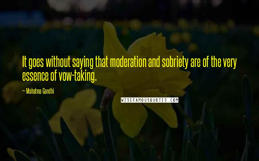 Mahatma Gandhi Quotes: It goes without saying that moderation and sobriety are of the very essence of vow-taking.