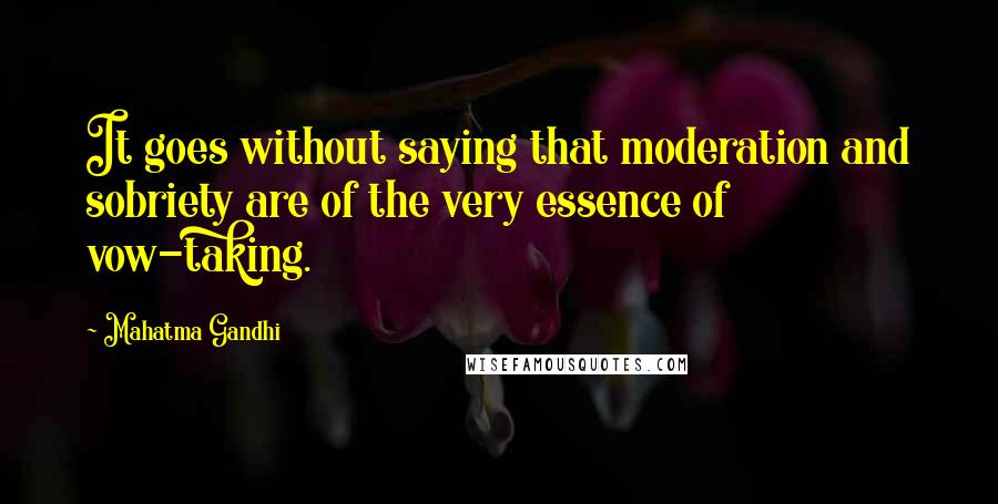 Mahatma Gandhi Quotes: It goes without saying that moderation and sobriety are of the very essence of vow-taking.