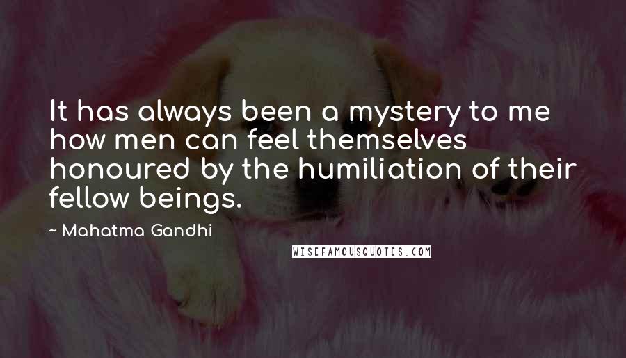 Mahatma Gandhi Quotes: It has always been a mystery to me how men can feel themselves honoured by the humiliation of their fellow beings.