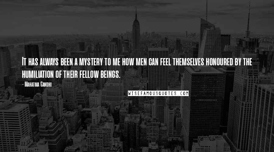 Mahatma Gandhi Quotes: It has always been a mystery to me how men can feel themselves honoured by the humiliation of their fellow beings.