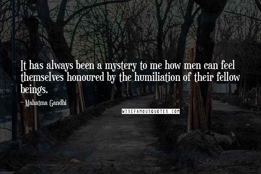 Mahatma Gandhi Quotes: It has always been a mystery to me how men can feel themselves honoured by the humiliation of their fellow beings.