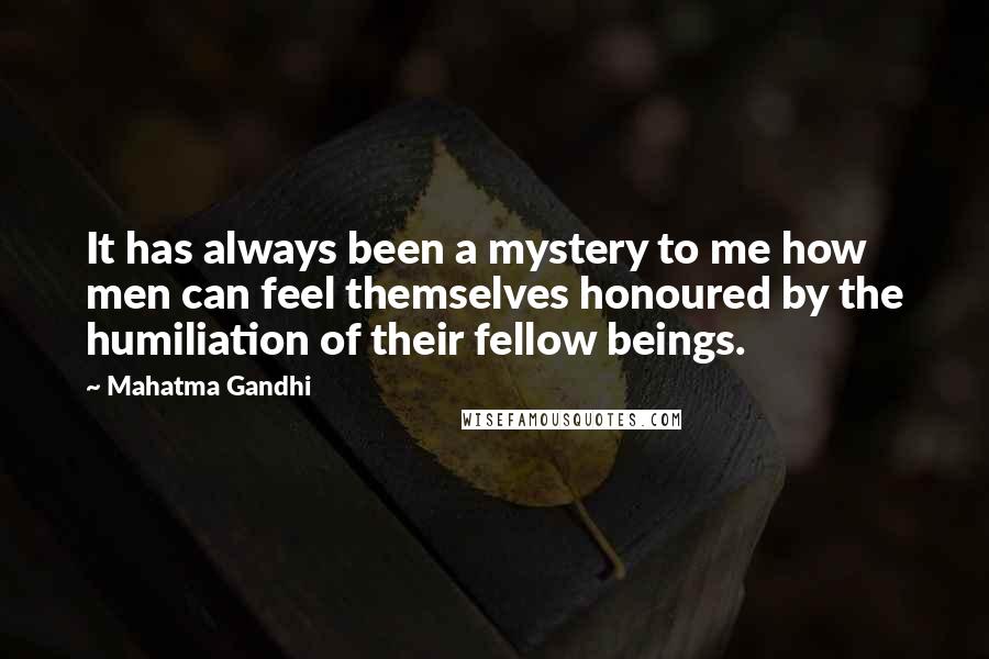 Mahatma Gandhi Quotes: It has always been a mystery to me how men can feel themselves honoured by the humiliation of their fellow beings.