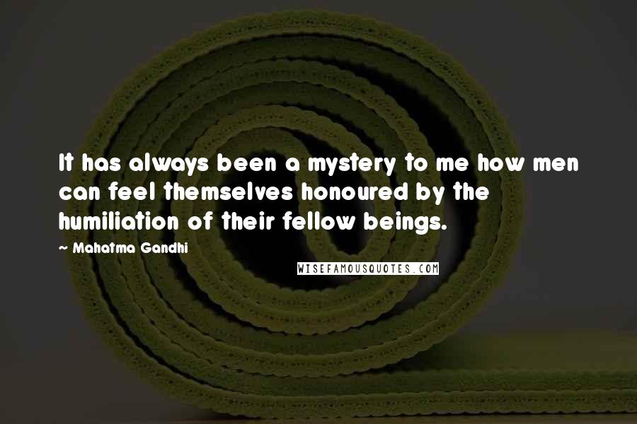 Mahatma Gandhi Quotes: It has always been a mystery to me how men can feel themselves honoured by the humiliation of their fellow beings.