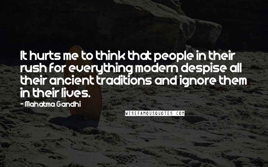 Mahatma Gandhi Quotes: It hurts me to think that people in their rush for everything modern despise all their ancient traditions and ignore them in their lives.