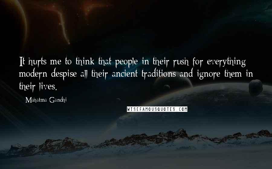 Mahatma Gandhi Quotes: It hurts me to think that people in their rush for everything modern despise all their ancient traditions and ignore them in their lives.