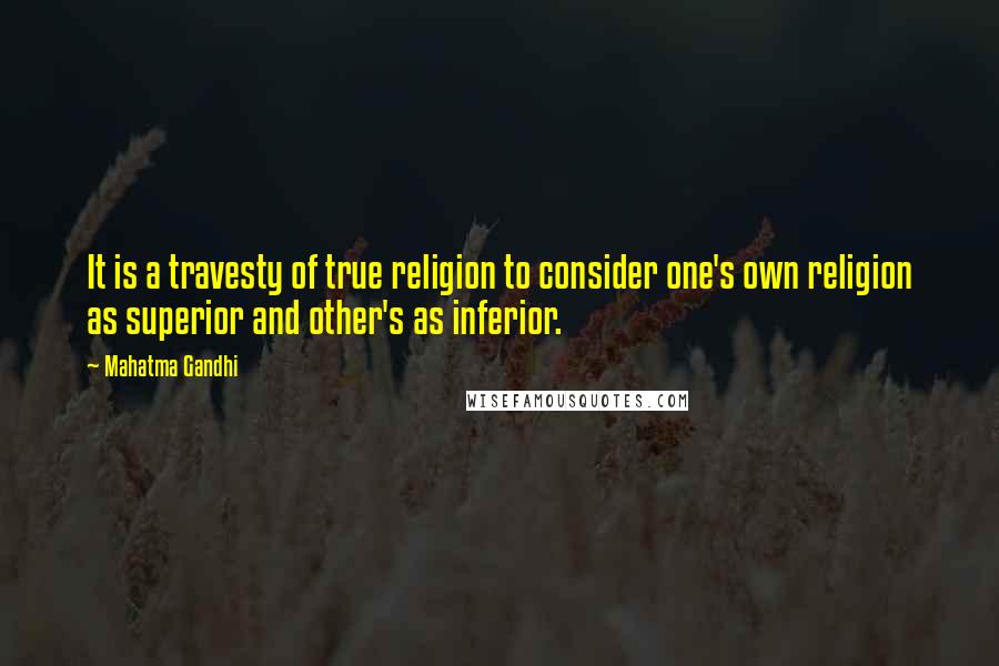 Mahatma Gandhi Quotes: It is a travesty of true religion to consider one's own religion as superior and other's as inferior.