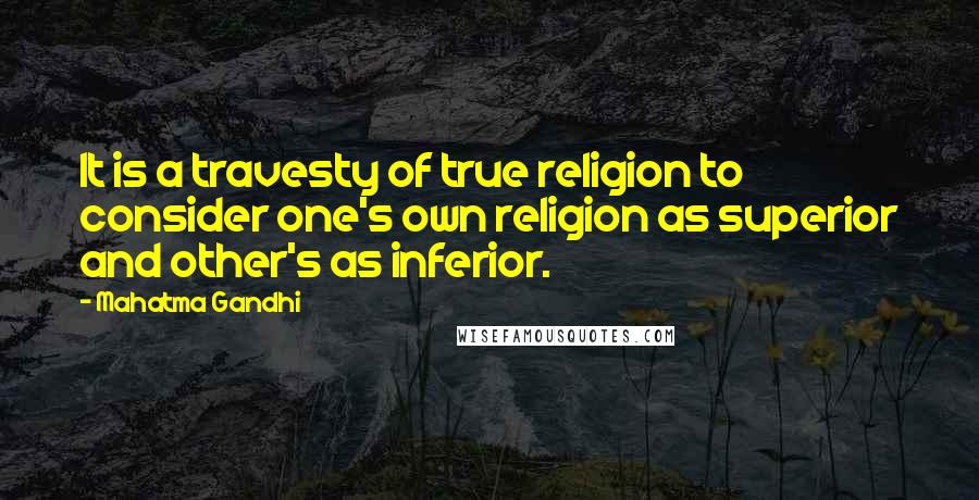 Mahatma Gandhi Quotes: It is a travesty of true religion to consider one's own religion as superior and other's as inferior.